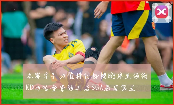 本赛季引力值排行榜揭晓库里领衔KD与哈登紧随其后SGA屈居第五