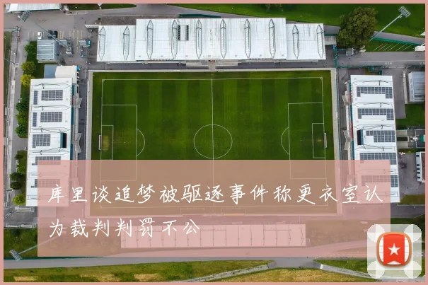 库里谈追梦被驱逐事件称更衣室认为裁判判罚不公