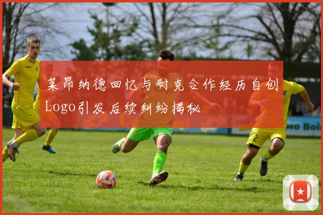 莱昂纳德回忆与耐克合作经历自创Logo引发后续纠纷揭秘