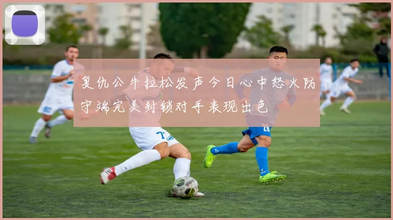 复仇公牛拉松发声今日心中怒火防守端完美封锁对手表现出色