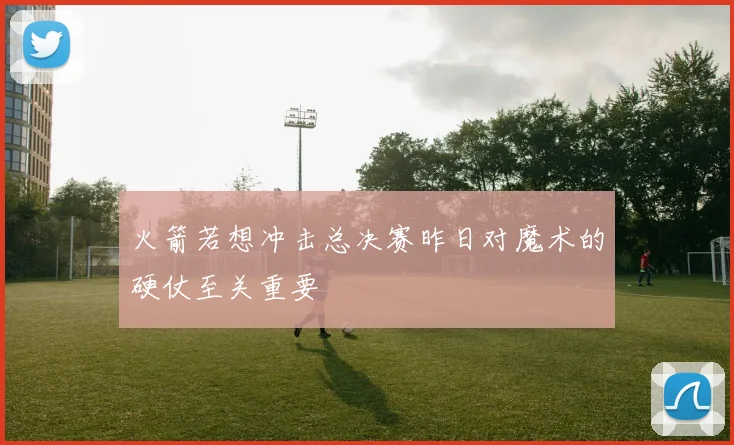 火箭若想冲击总决赛昨日对魔术的硬仗至关重要