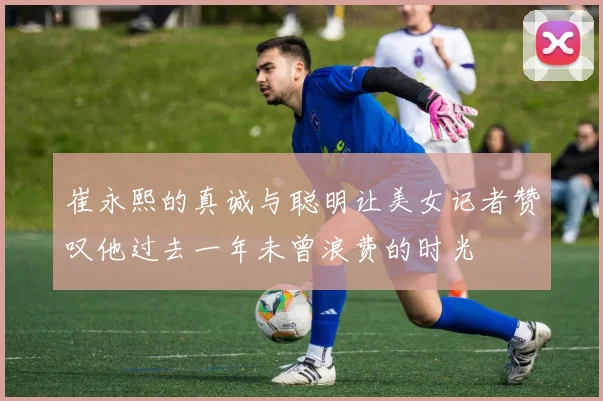 崔永熙的真诚与聪明让美女记者赞叹他过去一年未曾浪费的时光
