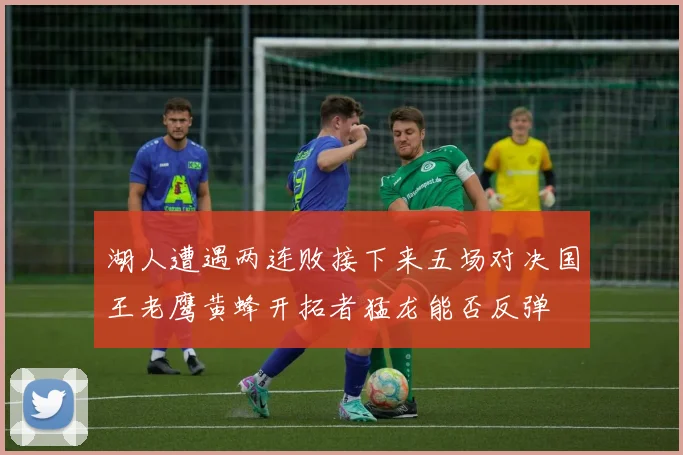 湖人遭遇两连败接下来五场对决国王老鹰黄蜂开拓者猛龙能否反弹