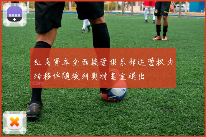 红鸟资本全面接管俱乐部运营权力转移伴随埃利奥特基金退出