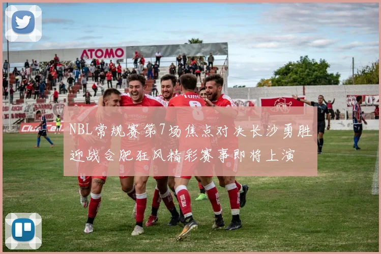 NBL常规赛第7场焦点对决长沙勇胜迎战合肥狂风精彩赛事即将上演