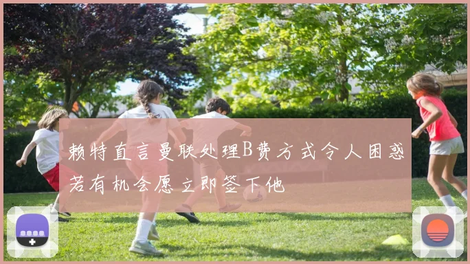 赖特直言曼联处理B费方式令人困惑若有机会愿立即签下他