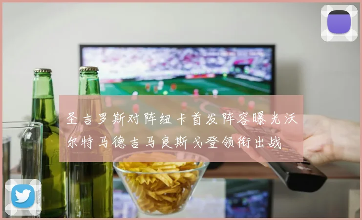 圣吉罗斯对阵纽卡首发阵容曝光沃尔特马德吉马良斯戈登领衔出战
