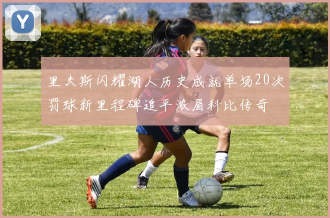 里夫斯闪耀湖人历史成就单场20次罚球新里程碑追平浓眉科比传奇