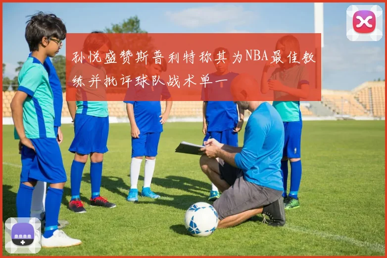 孙悦盛赞斯普利特称其为NBA最佳教练并批评球队战术单一