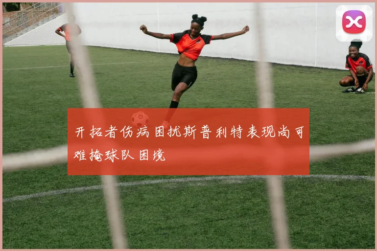 开拓者伤病困扰斯普利特表现尚可难掩球队困境