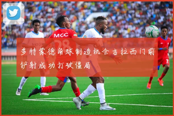 多特蒙德角球制造机会吉拉西门前铲射成功打破僵局