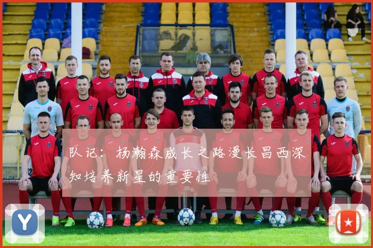 队记：杨瀚森成长之路漫长昌西深知培养新星的重要性