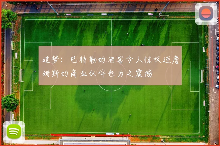 追梦：巴特勒的酒窖令人惊叹连詹姆斯的商业伙伴也为之震撼