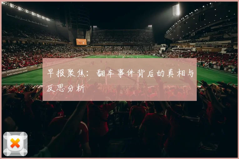 早报聚焦：翻车事件背后的真相与反思分析