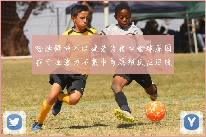 哈迪强调不以疲劳为借口输球原因在于注意力不集中与思维反应迟缓