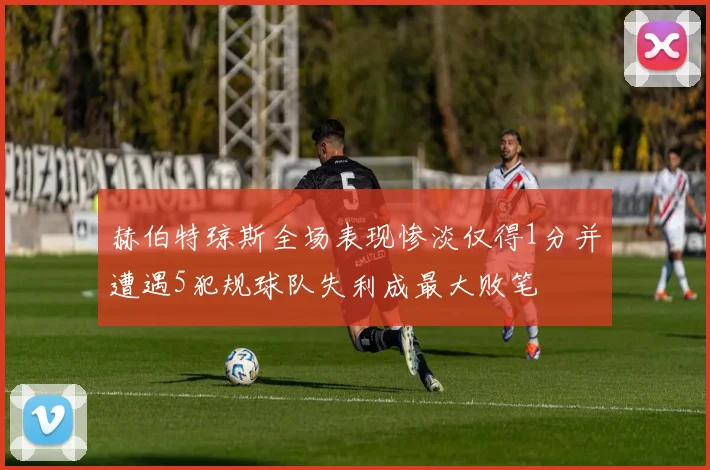 赫伯特琼斯全场表现惨淡仅得1分并遭遇5犯规球队失利成最大败笔