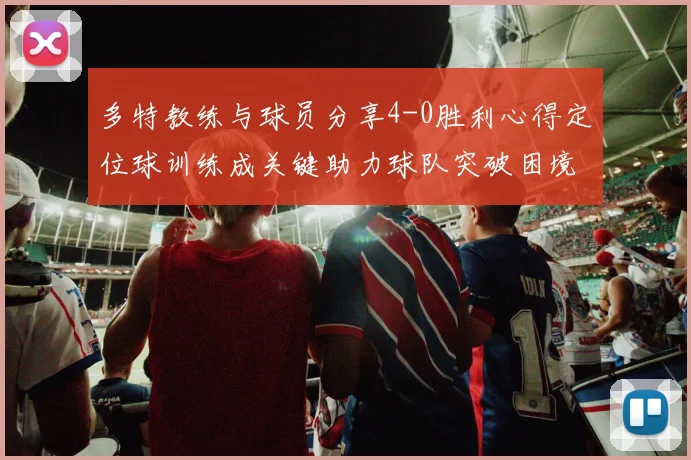多特教练与球员分享4-0胜利心得定位球训练成关键助力球队突破困境