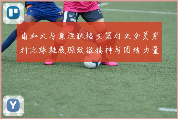 南加大与康涅狄格女篮对决全员穿科比球鞋展现致敬精神与团结力量