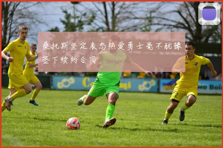 桑托斯坚定表态热爱勇士毫不犹豫签下续约合同