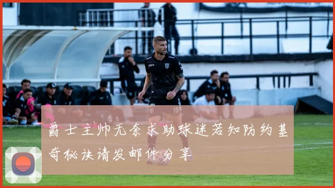 爵士主帅无奈求助球迷若知防约基奇秘诀请发邮件分享