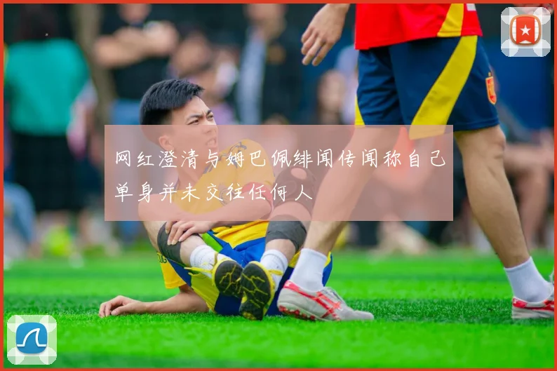 网红澄清与姆巴佩绯闻传闻称自己单身并未交往任何人