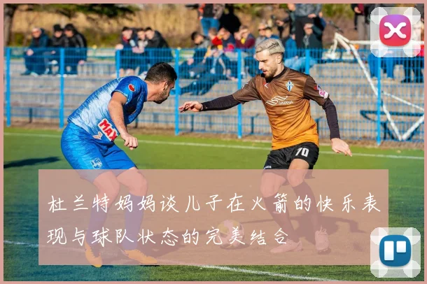 杜兰特妈妈谈儿子在火箭的快乐表现与球队状态的完美结合