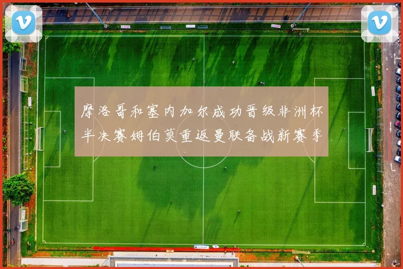 摩洛哥和塞内加尔成功晋级非洲杯半决赛姆伯莫重返曼联备战新赛季