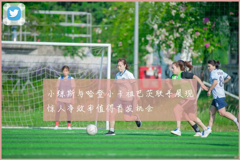 小琼斯与哈登小卡祖巴茨联手展现惊人净效率值得首发机会