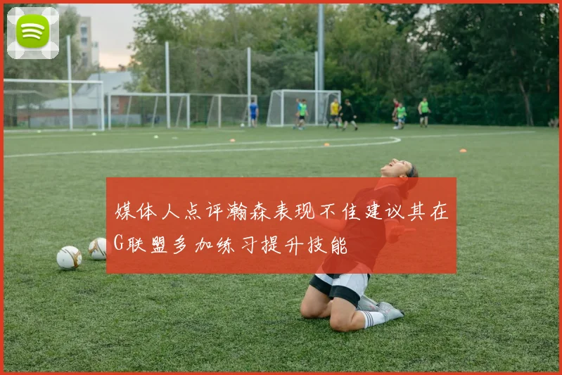 媒体人点评瀚森表现不佳建议其在G联盟多加练习提升技能