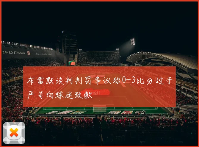 布雷默谈判判罚争议称0-3比分过于严苛向球迷致歉