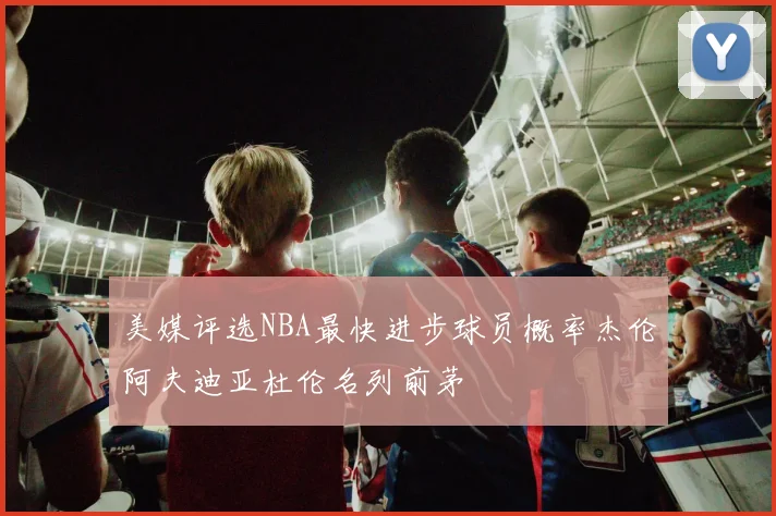 美媒评选NBA最快进步球员概率杰伦阿夫迪亚杜伦名列前茅