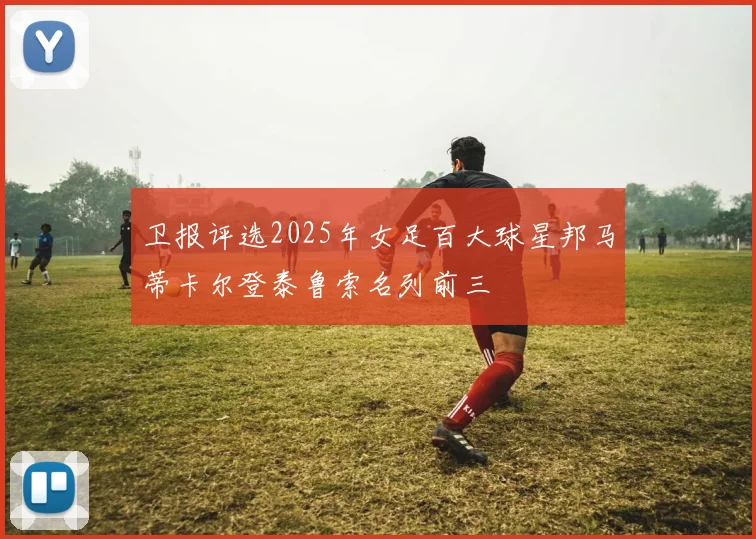 卫报评选2025年女足百大球星邦马蒂卡尔登泰鲁索名列前三