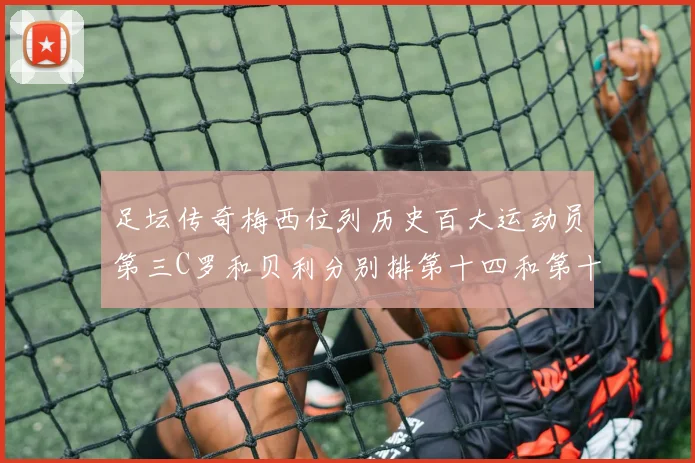 足坛传奇梅西位列历史百大运动员第三C罗和贝利分别排第十四和第十八